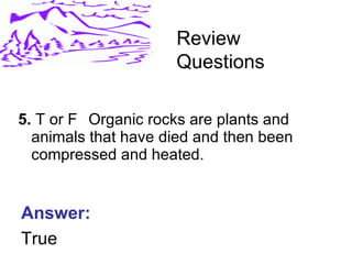 5.  T or F Organic rocks are plants and animals that have died and then been compressed and heated. Review Questions Answer: True 