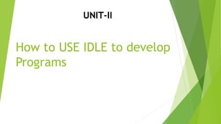 How to USE IDLE to develop
Programs
UNIT-II
 