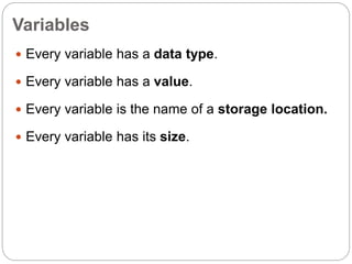 Variables
 Every variable has a data type.
 Every variable has a value.
 Every variable is the name of a storage location.
 Every variable has its size.
 