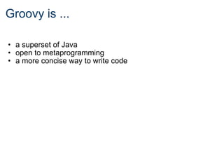 Groovy is ... a superset of Java open to metaprogramming a more concise way to write code