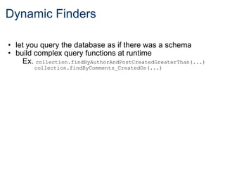 Dynamic Finders let you query the database as if there was a schema build complex query functions at runtime Ex. collection.findByAuthorAndPostCreatedGreaterThan(...) collection.findByComments_CreatedOn(...)