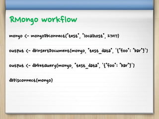 RMongo workflow
mongo <- mongoDbConnect("test", "localhost", 27017)
output <- dbInsertDocument(mongo, "test_data", '{"foo": "bar"}')
output <- dbGetQuery(mongo, "test_data", '{"foo": "bar"}')
dbDisconnect(mongo)
 
