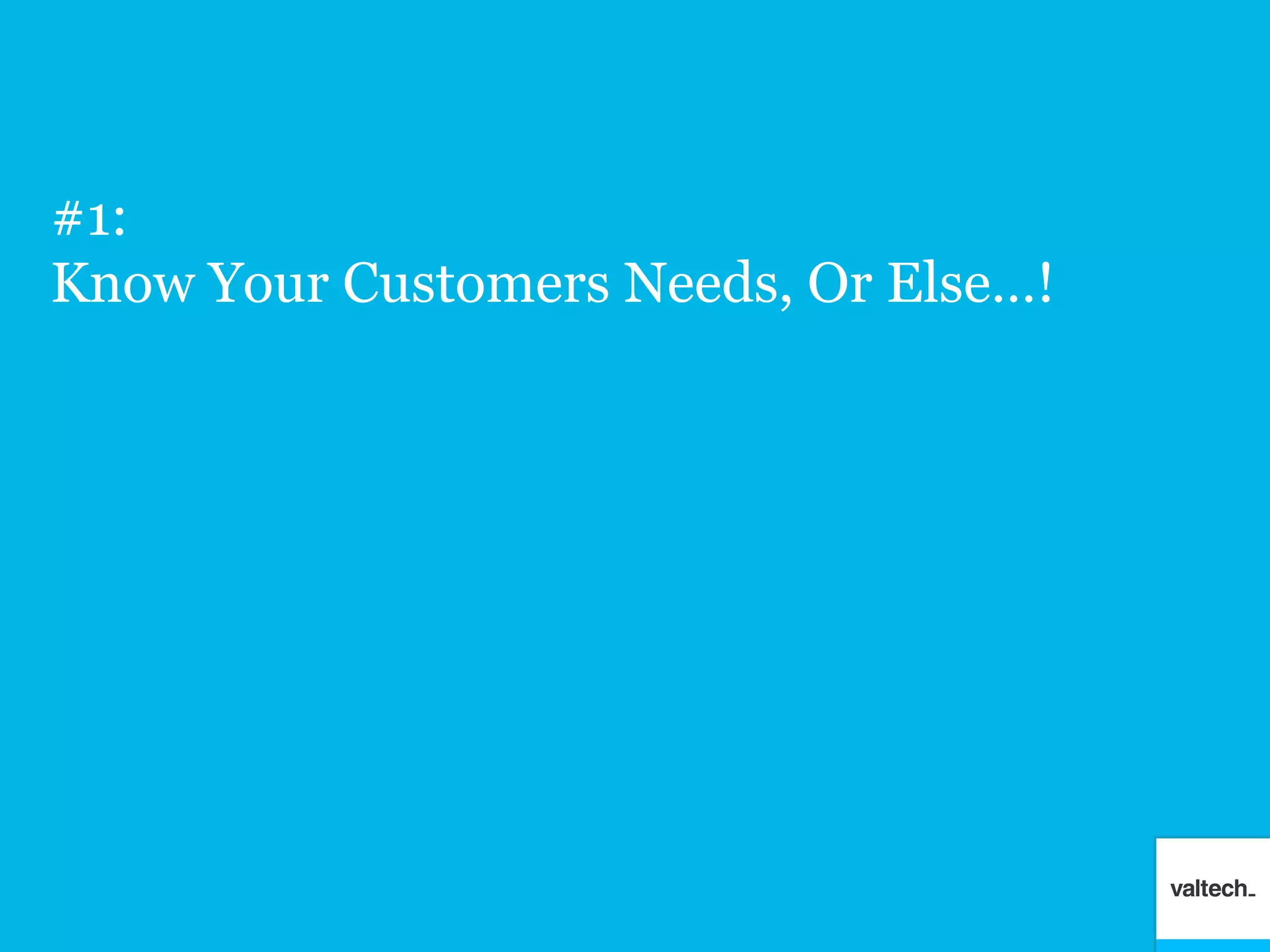 #1:
Know Your Customers Needs, Or Else…!
 