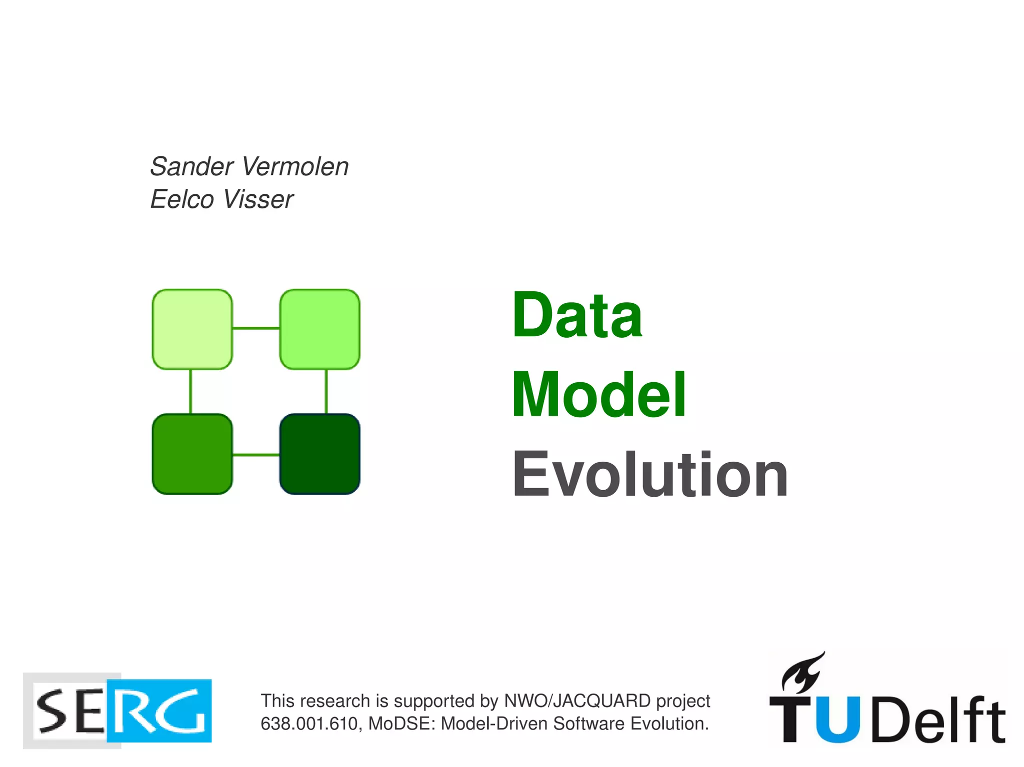 Sander Vermolen
    Eelco Visser



                                        Data
                                        Model 
                                        Evolution


            This research is supported by NWO/JACQUARD project
                                           
            638.001.610, MoDSE: Model­Driven Software Evolution.
 