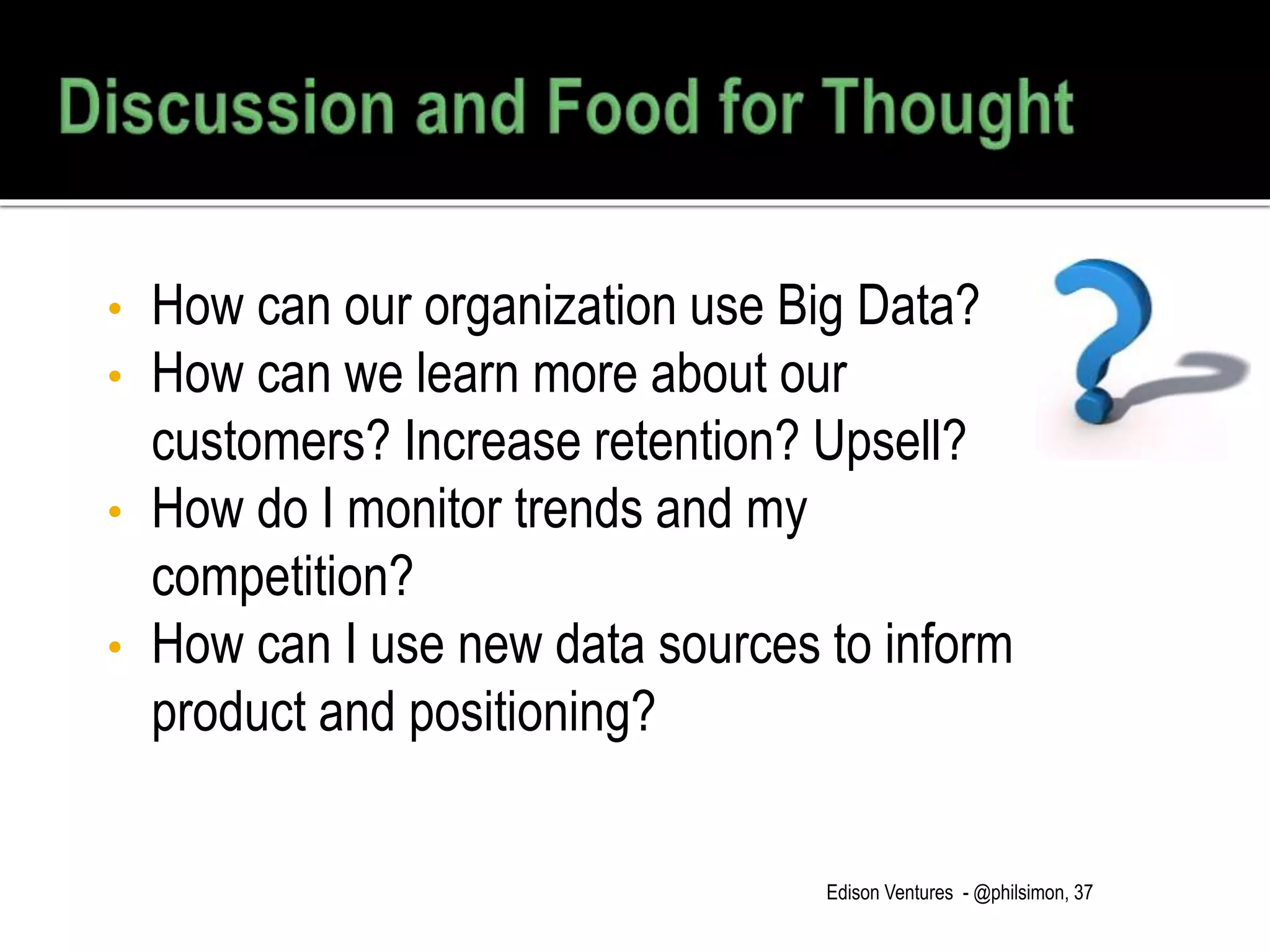 Edison Ventures - @philsimon, 37
• How can our organization use Big Data?
• How can we learn more about our
customers? Increase retention? Upsell?
• How do I monitor trends and my
competition?
• How can I use new data sources to inform
product and positioning?
 