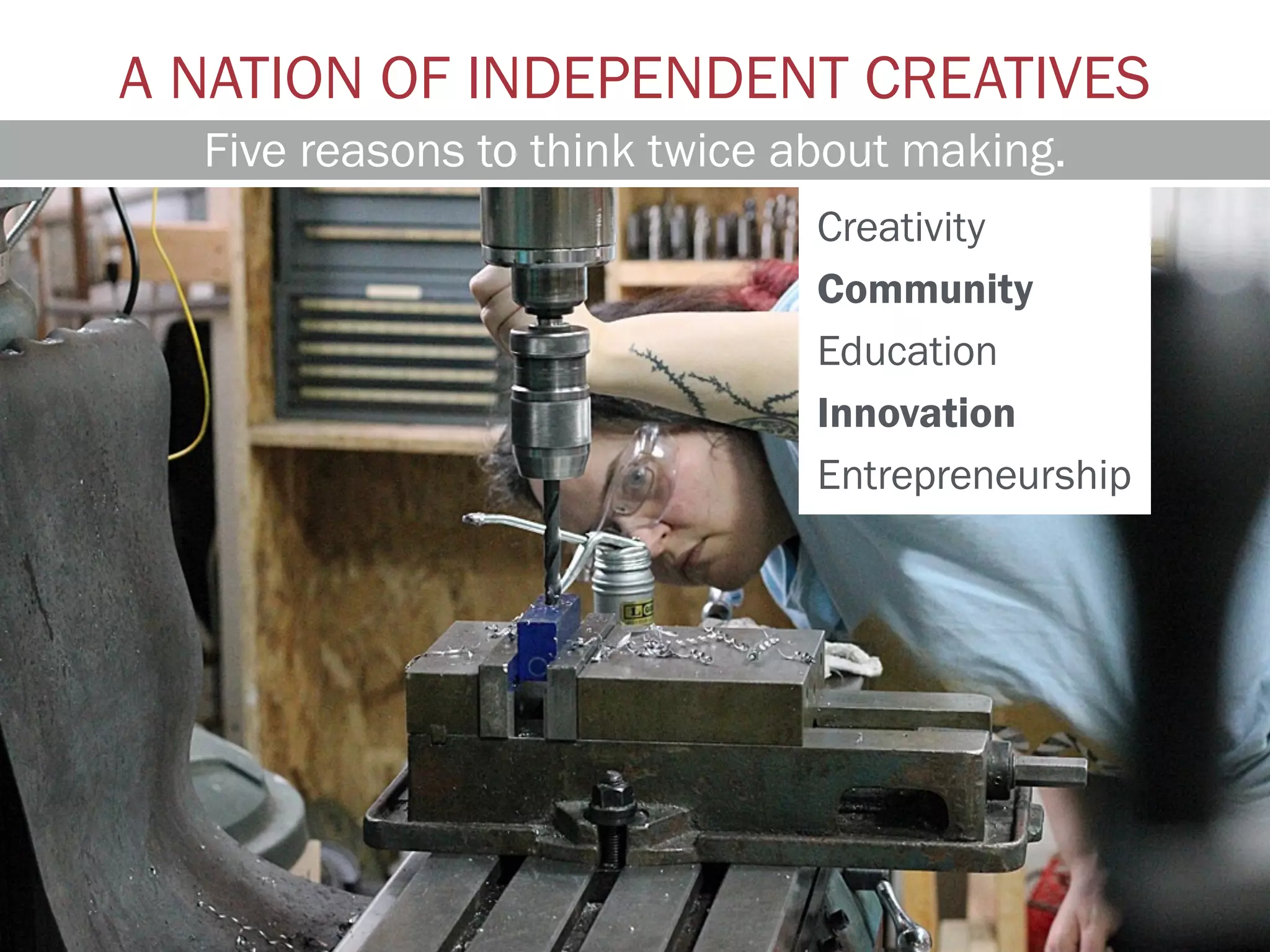 A NATION OF INDEPENDENT CREATIVES
Five reasons to think twice about making.
Creativity
Community
Education
Innovation
Entrepreneurship
 
