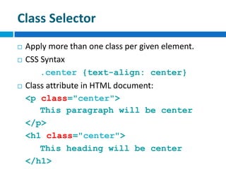 Class Selector
 Apply more than one class per given element.
 CSS Syntax
.center {text-align: center}
 Class attribute in HTML document:
<p class="center">
This paragraph will be center
</p>
<h1 class="center">
This heading will be center
</h1>
 