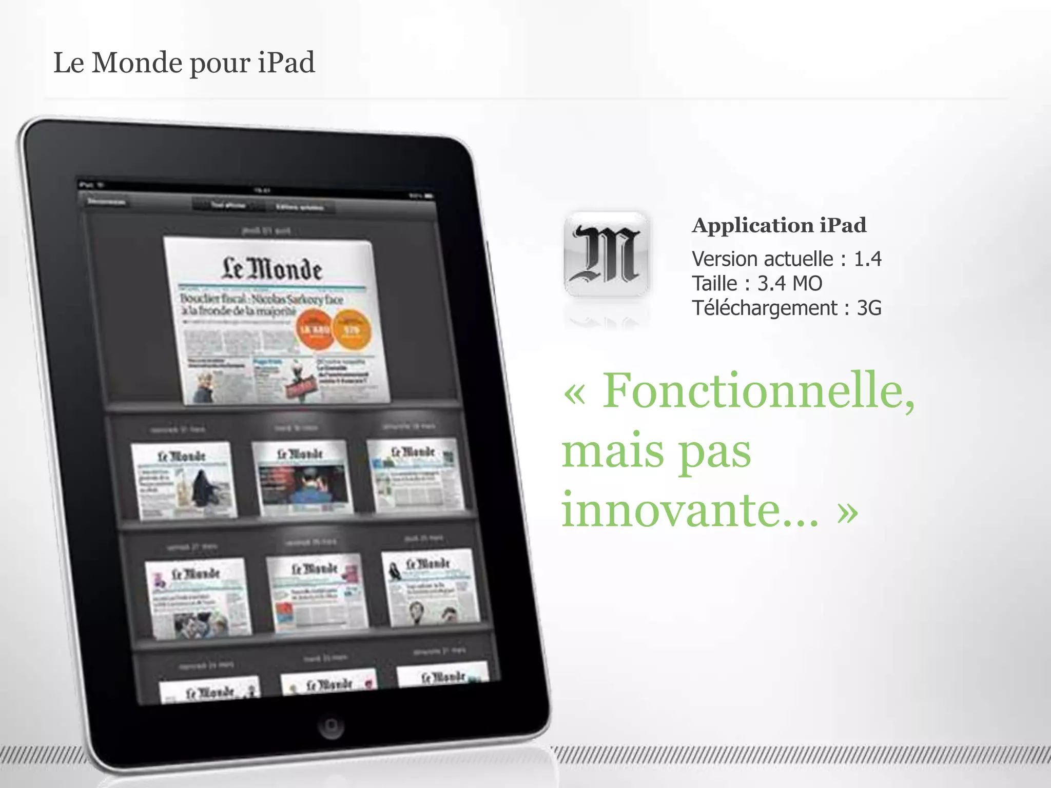 Application iPad
Version actuelle : 1.4
Taille : 3.4 MO
Téléchargement : 3G
« Fonctionnelle,
mais pas
innovante… »
Le Monde pour iPad
 