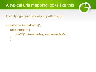 A typical urls mapping looks like this 
from django.conf.urls import patterns, url 
urlpatterns += patterns('', 
urlpatterns = ( 
url(r'^$', views.index, name='index'), 
) 
 