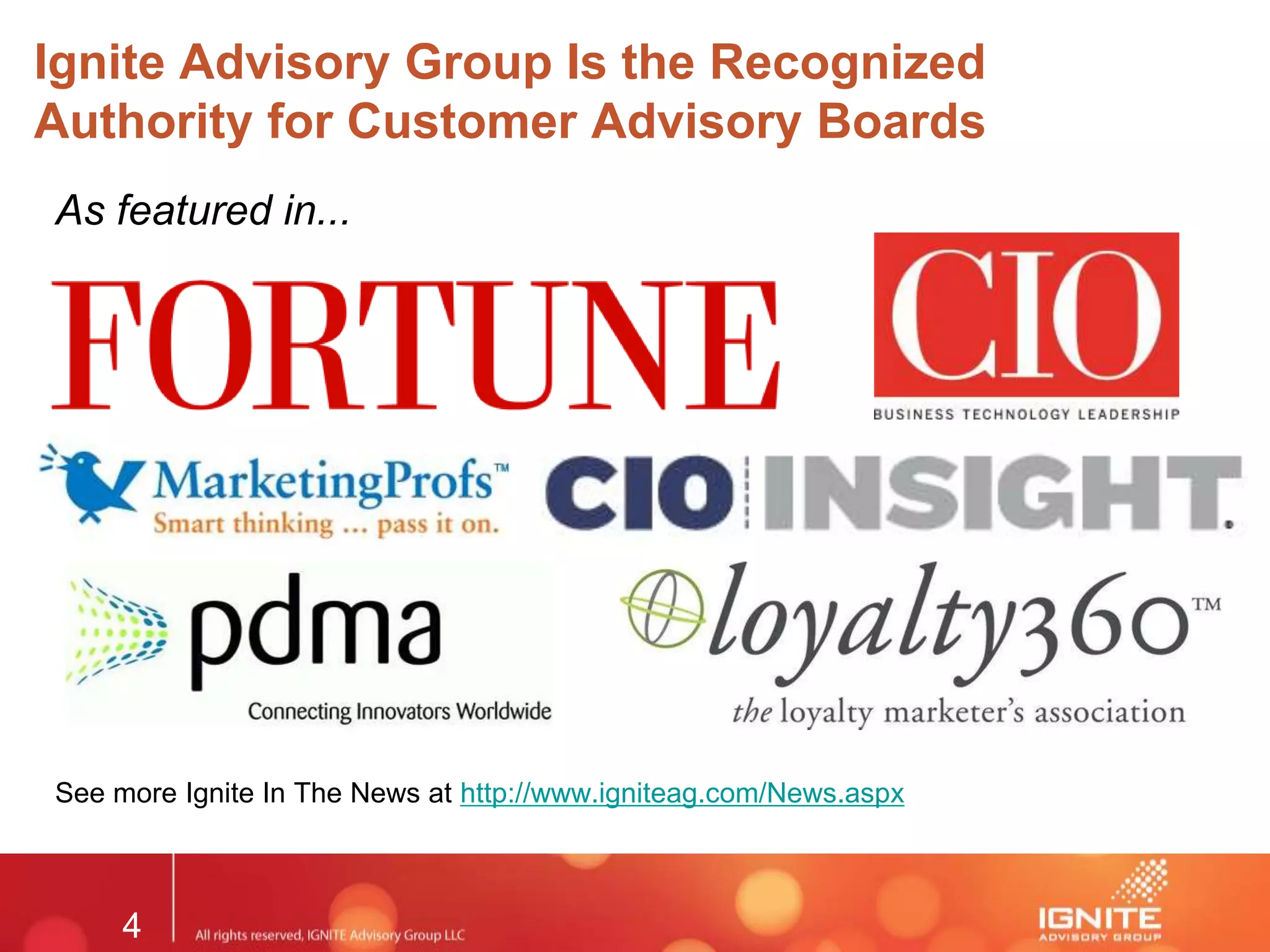 4
Ignite Advisory Group Is the Recognized
Authority for Customer Advisory Boards
As featured in...
See more Ignite In The News at http://www.igniteag.com/News.aspx
 