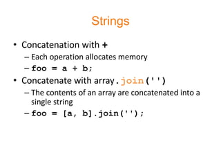 Strings
• Concatenation with +
  – Each operation allocates memory
  – foo = a + b;
• Concatenate with array.join('')
  – The contents of an array are concatenated into a
    single string
  – foo = [a, b].join('');
 
