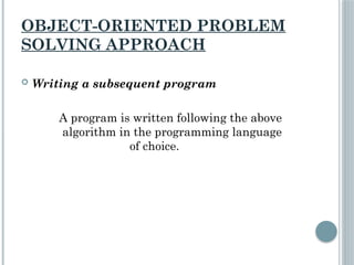 OBJECT-ORIENTED PROBLEM
SOLVING APPROACH
 Writing a subsequent program
A program is written following the above
algorithm in the programming language
of choice.
 