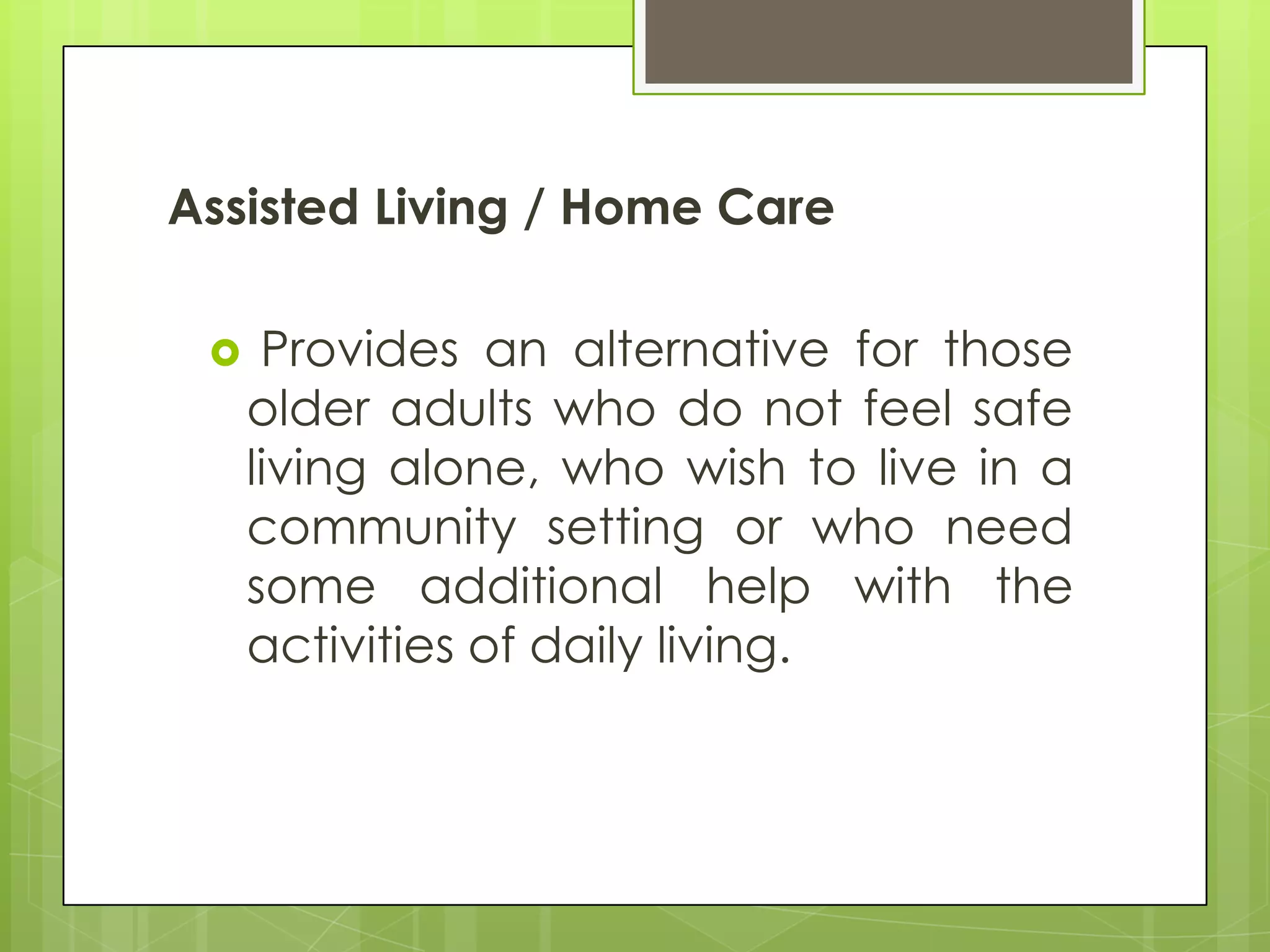 Assisted Living / Home Care

     Provides an alternative for those
     older adults who do not feel safe
     living alone, who wish to live in a
     community setting or who need
     some additional help with the
     activities of daily living.
 
