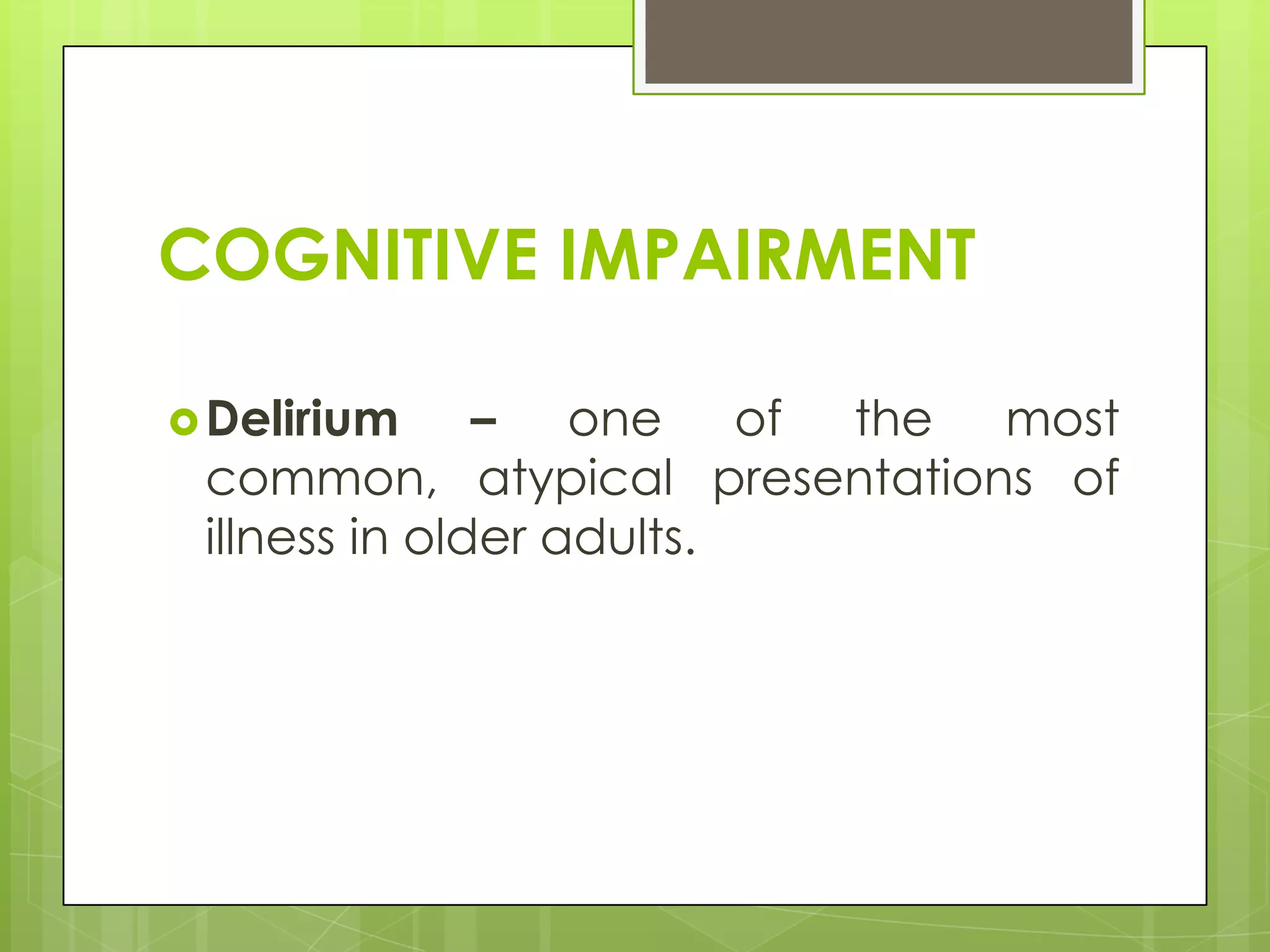 COGNITIVE IMPAIRMENT

 Delirium     – one of the most
 common, atypical presentations of
 illness in older adults.
 