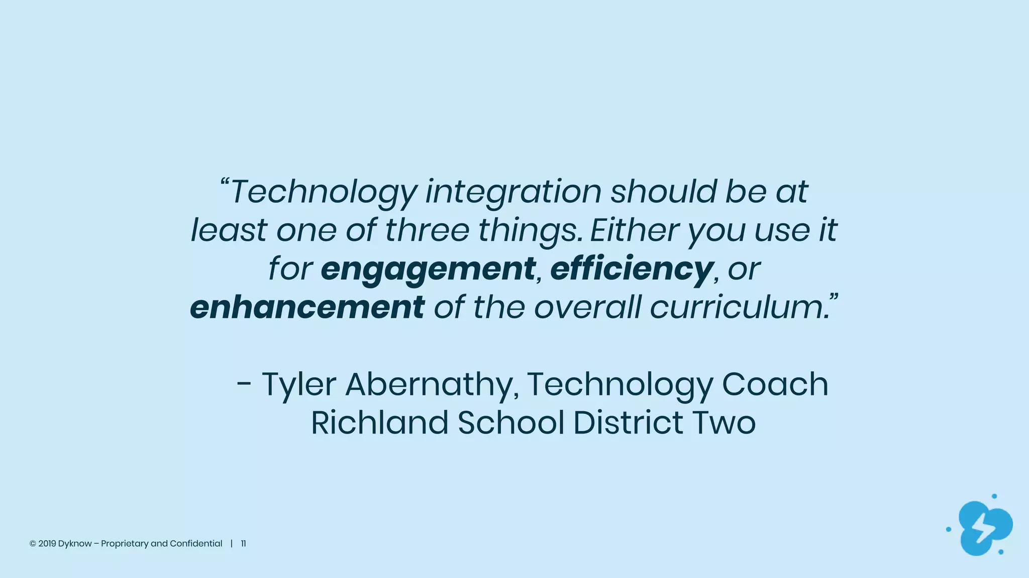 © 2019 Dyknow – Proprietary and Confidential | 11
“Technology integration should be at
least one of three things. Either you use it
for engagement, efficiency, or
enhancement of the overall curriculum.”
- Tyler Abernathy, Technology Coach
Richland School District Two
 