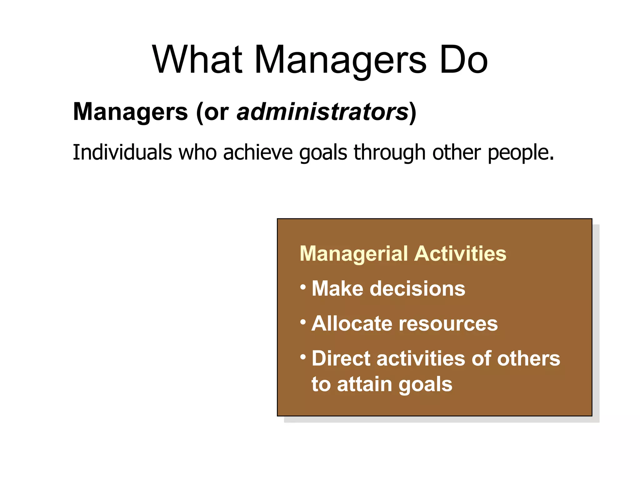 What Managers Do Managerial Activities Make decisions Allocate resources Direct activities of others to attain goals Managers (or  administrators ) Individuals who achieve goals through other people. 