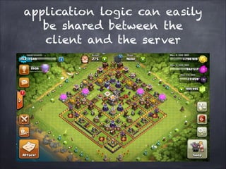 application logic can easily
be shared between the
client and the server
 