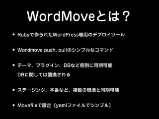 • Rubyで作られたWordPress専用のデプロイツール
• Wordmove push, pullのシンプルなコマンド
• テーマ、プラグイン、DBなど個別に同期可能 
DBに関しては置換される
• ステージング、本番など、複数の環境と同期可能
• Moveﬁleで設定（yamlファイルでシンプル）
WordMoveとは？
 