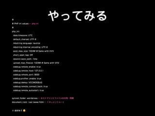 やってみる#
# PHP ini values ← php.ini
#
php_ini:
date.timezone: UTC
default_charset: UTF-8
mbstring.language: neutral
mbstring.internal_encoding: UTF-8
post_max_size: 1024M # Same with VVV
short_open_tag: Oﬀ
session.save_path: /tmp
upload_max_ﬁlesize: 1024M # Same with VVV
xdebug.remote_enable: true
xdebug.remote_host: 127.0.0.1
xdebug.remote_port: 9000
xdebug.proﬁler_enable: true
xdebug.idekey: VCCWDEBUG
xdebug.remote_connect_back: true
xdebug.remote_autostart: true
synced_folder: wordpress ← ホストマシンとファイルを共有・同期
document_root: /var/www/html ← ドキュメントルート
※ お好みで 😉
 