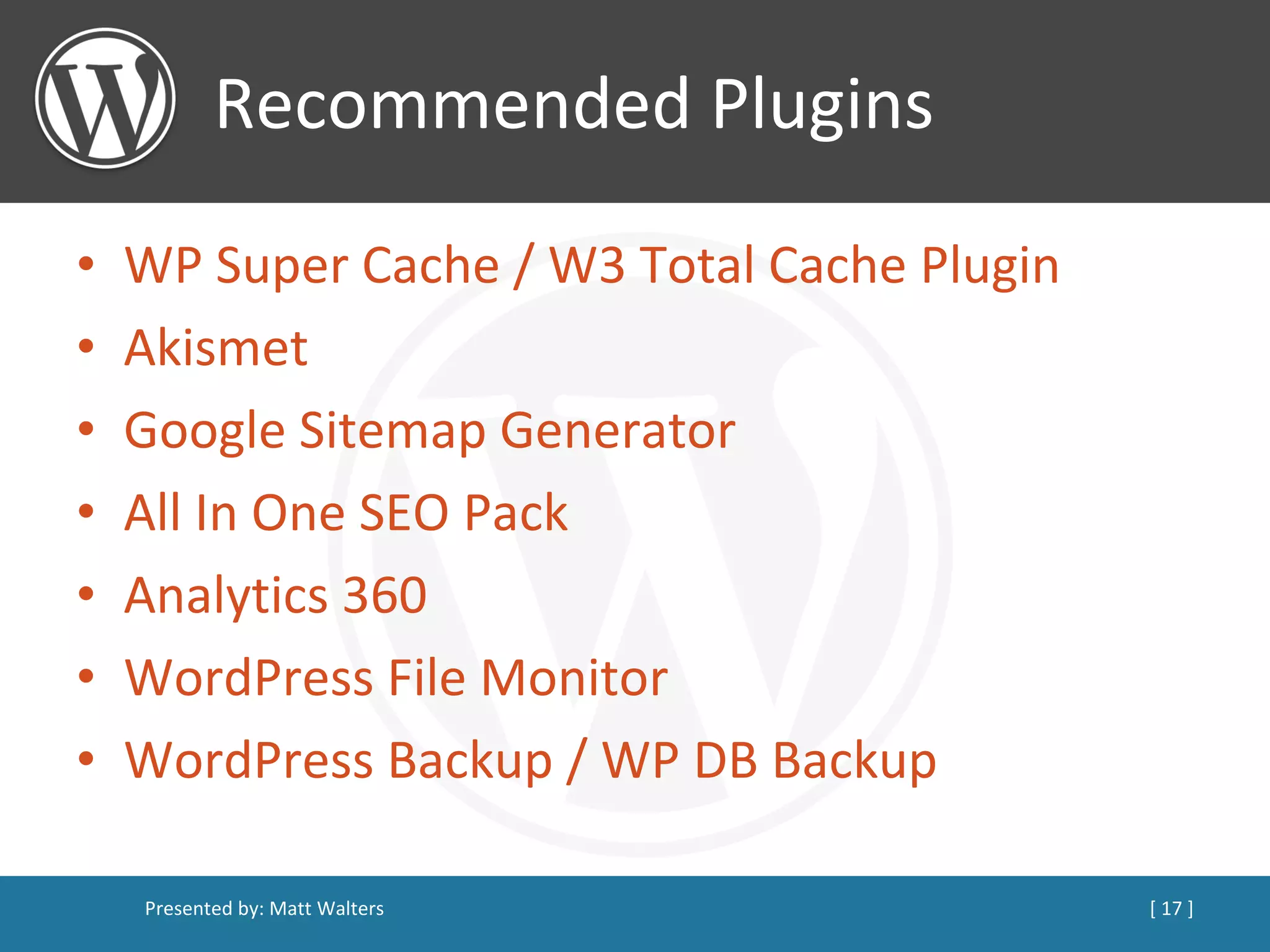 Recommended Plugins WP Super Cache / W3 Total Cache Plugin Akismet Google Sitemap Generator All In One SEO Pack Analytics 360 WordPress File Monitor WordPress Backup / WP DB Backup 