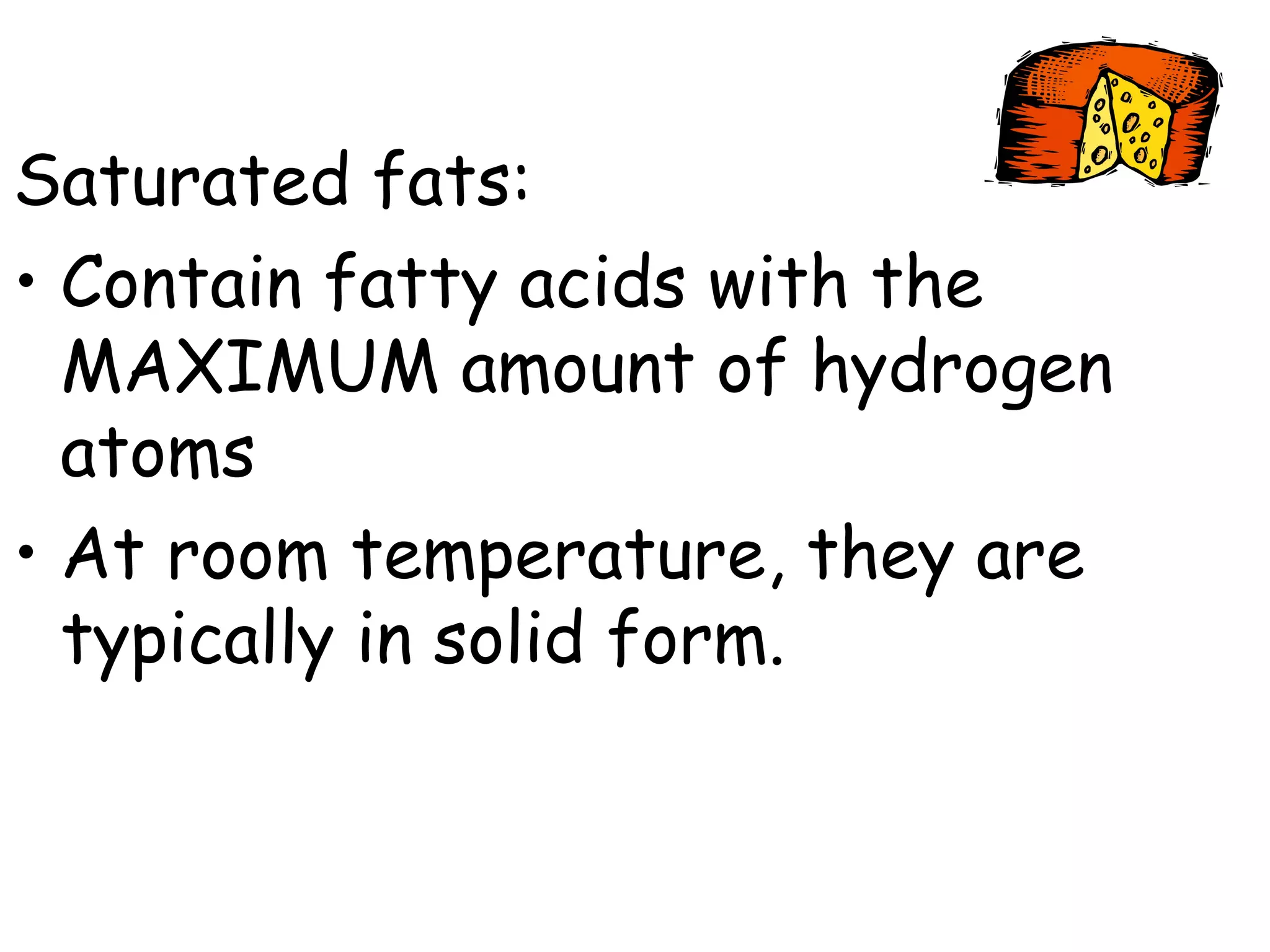 Saturated fats:
• Contain fatty acids with the
MAXIMUM amount of hydrogen
atoms
• At room temperature, they are
typically in solid form.
 