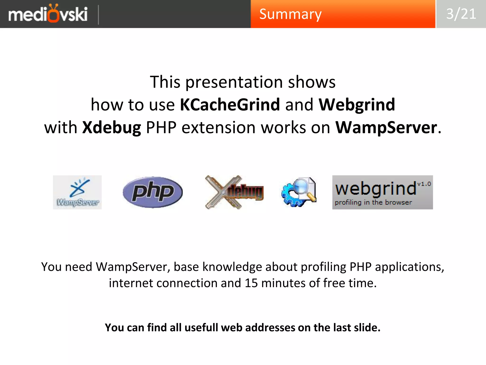 Summary3/21This presentation showshow to use KCacheGrind and Webgrindwith Xdebug PHP extension works on WampServer.You need WampServer, base knowledge about profiling PHP applications,internet connection and 15 minutes of free time.You can find all usefull web addresses on the last slide.