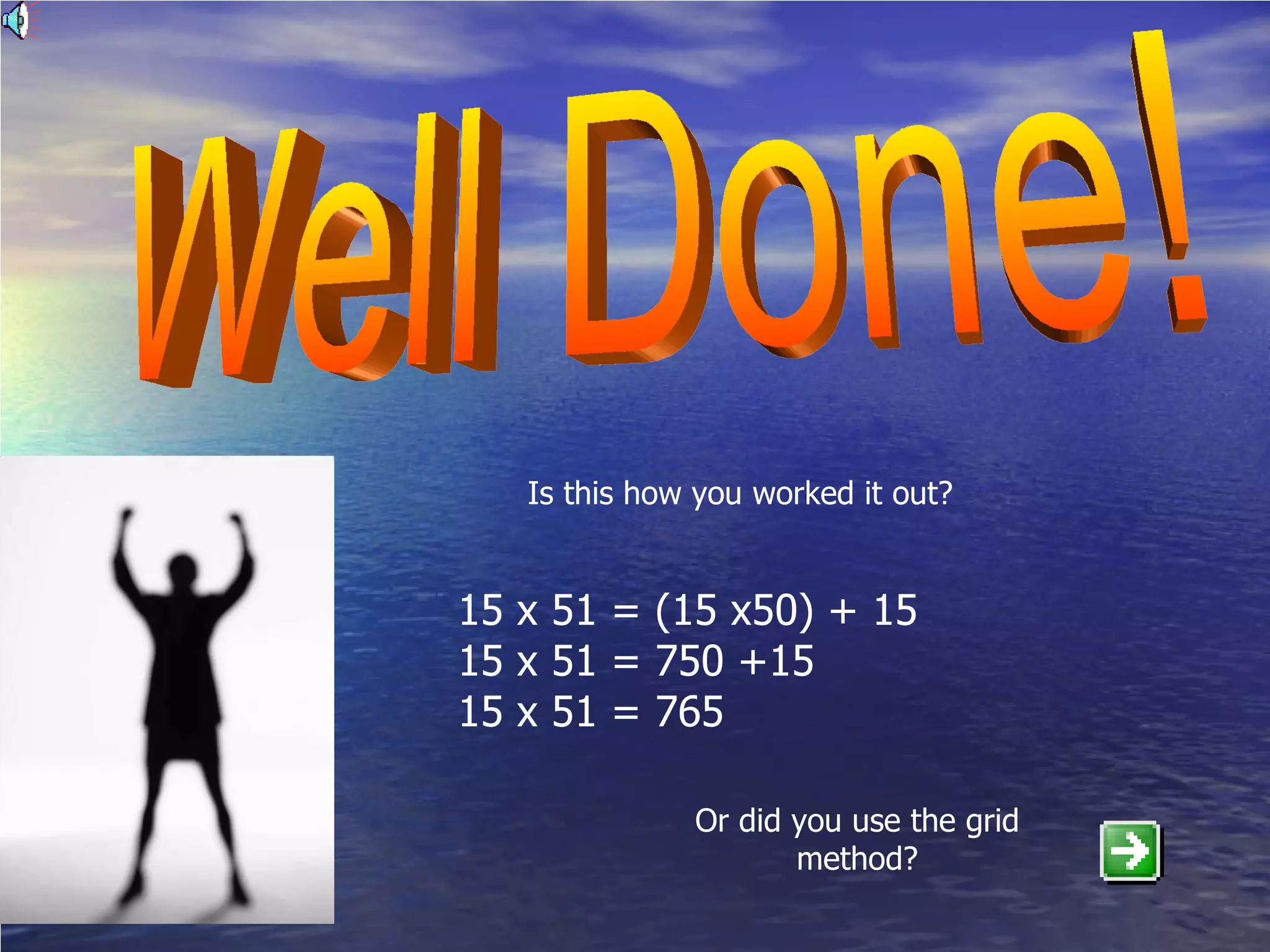 Well Done! Is this how you worked it out? 15 x 51 = (15 x50) + 15 15 x 51 = 750 +15 15 x 51 = 765 Or did you use the grid method? 