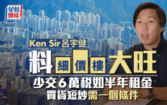 Ken Sir呂宇健料細價樓大旺 少交6萬稅如半年租金 買貨短炒需一個條件