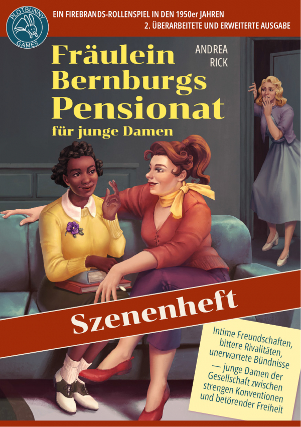 Frl. Bernburgs Pensionat für junge Damen, Szenenheft Cover Cover von "Fräulein Bernburgs Pensionat für junge Damen" von Andrea Rick. Quer über dem Bild liegt ein Balken mit der Aufschrift "Szenenheft". Oben steht neben dem Plotbunny Games Logo der Text "Ein Firebrands-Rollenspiel in der 1950er Jahren. 2. überarbeitete und erweiterte Ausgabe". Das Bild zeigt zwei junge Damen in 1950er-Kleidung, die dicht zusammen auf einem Sofa sitzen und miteinander reden. Eine ist Schwarz, die andere ist weiß. Eine dritte (ebenfalls weiß) beobachtet sie mit einem schockierten Gesichtsausdruck aus dem Türrahmen im Hintergrund. Unten steht "Intime Freundschaften, bittere Rivalitäten, unerwartete Bündnisse - junge Damen der Gesellschaft zwischen strengen Konventionen und betörender Freiheit".