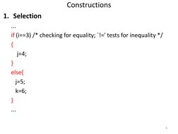 Constructions
1. Selection
...
if (i==3) /* checking for equality; `!=' tests for inequality */
{
j=4;
}
else{
j=5;
k=6;
}
..